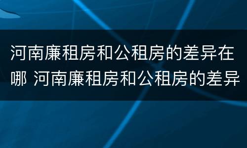 河南廉租房和公租房的差异在哪 河南廉租房和公租房的差异在哪查