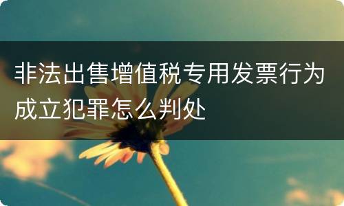 非法出售增值税专用发票行为成立犯罪怎么判处