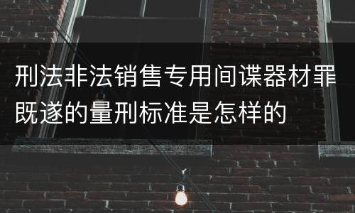 刑法非法销售专用间谍器材罪既遂的量刑标准是怎样的