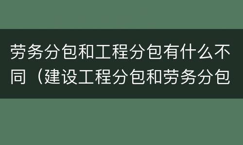 劳务分包和工程分包有什么不同（建设工程分包和劳务分包的区别）
