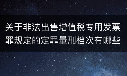 关于非法出售增值税专用发票罪规定的定罪量刑档次有哪些