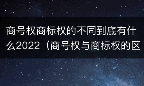 商号权商标权的不同到底有什么2022（商号权与商标权的区别）