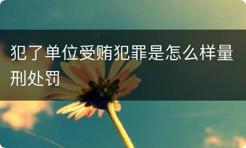 犯了单位受贿犯罪是怎么样量刑处罚