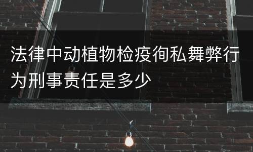 法律中动植物检疫徇私舞弊行为刑事责任是多少