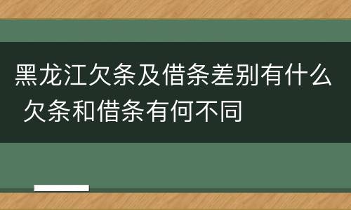 黑龙江欠条及借条差别有什么 欠条和借条有何不同