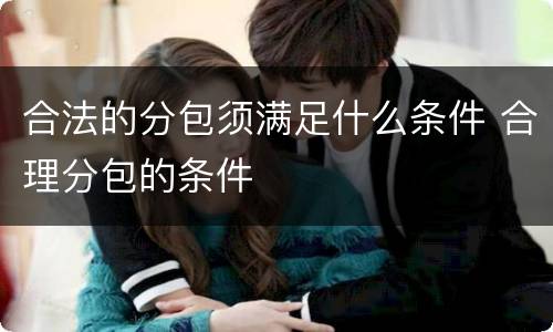 合法的分包须满足什么条件 合理分包的条件