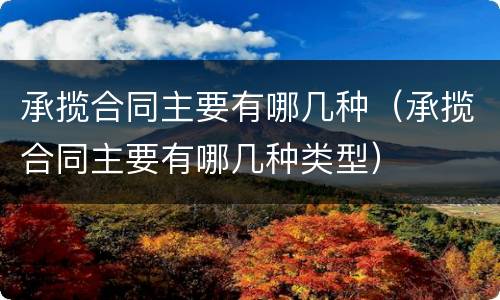 承揽合同主要有哪几种（承揽合同主要有哪几种类型）