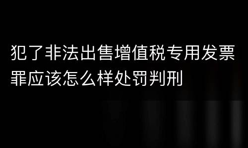 犯了非法出售增值税专用发票罪应该怎么样处罚判刑