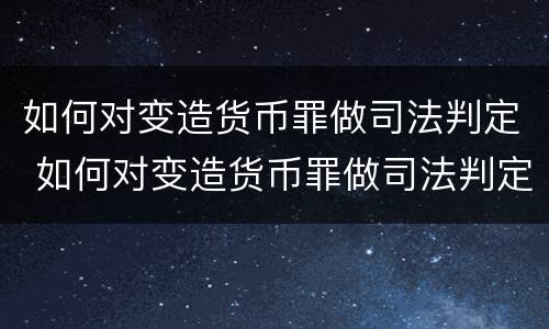 如何对变造货币罪做司法判定 如何对变造货币罪做司法判定
