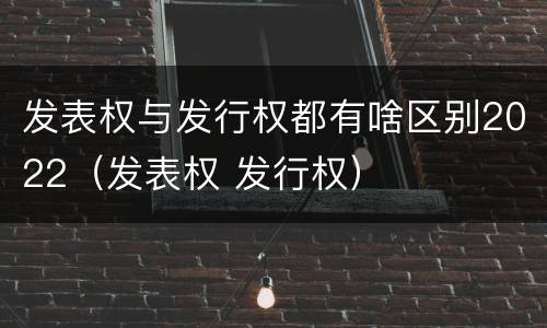发表权与发行权都有啥区别2022（发表权 发行权）