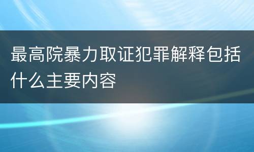 最高院暴力取证犯罪解释包括什么主要内容