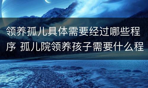 领养孤儿具体需要经过哪些程序 孤儿院领养孩子需要什么程序