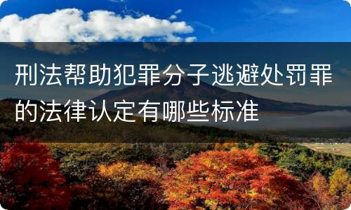 刑法帮助犯罪分子逃避处罚罪的法律认定有哪些标准