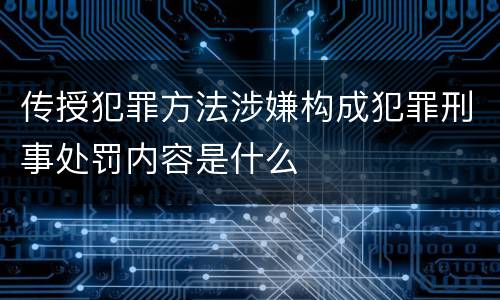 传授犯罪方法涉嫌构成犯罪刑事处罚内容是什么