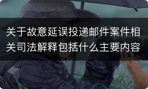 关于故意延误投递邮件案件相关司法解释包括什么主要内容