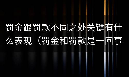 罚金跟罚款不同之处关键有什么表现（罚金和罚款是一回事吗）