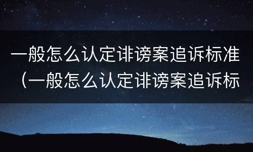 一般怎么认定诽谤案追诉标准（一般怎么认定诽谤案追诉标准呢）
