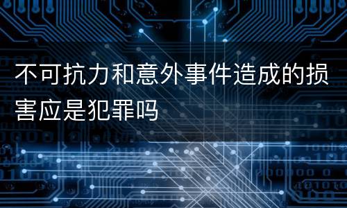 不可抗力和意外事件造成的损害应是犯罪吗