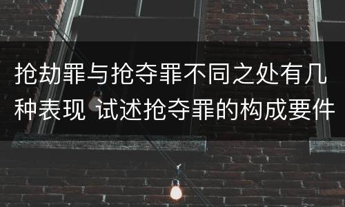 抢劫罪与抢夺罪不同之处有几种表现 试述抢夺罪的构成要件以及与抢劫罪的区别