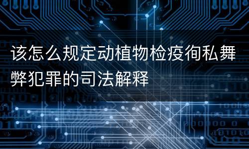 该怎么规定动植物检疫徇私舞弊犯罪的司法解释