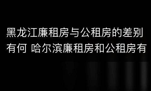 黑龙江廉租房与公租房的差别有何 哈尔滨廉租房和公租房有什么区别