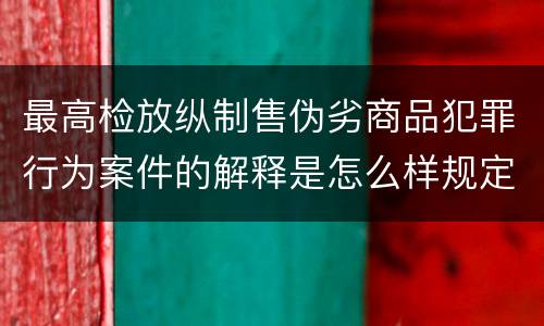 最高检放纵制售伪劣商品犯罪行为案件的解释是怎么样规定的