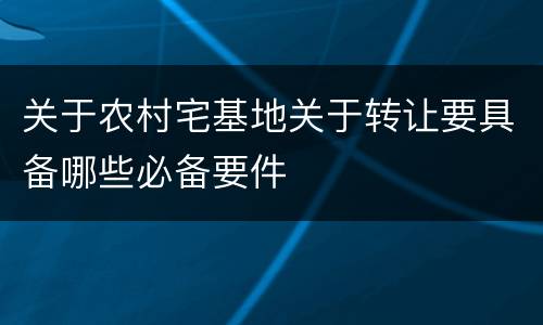 关于农村宅基地关于转让要具备哪些必备要件