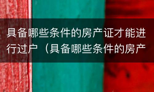 具备哪些条件的房产证才能进行过户（具备哪些条件的房产证才能进行过户手续）
