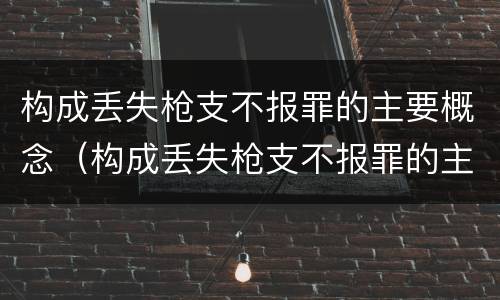 构成丢失枪支不报罪的主要概念（构成丢失枪支不报罪的主要概念是什么）