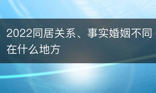 2022同居关系、事实婚姻不同在什么地方