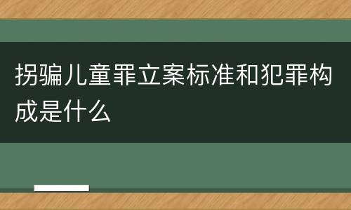 拐骗儿童罪立案标准和犯罪构成是什么