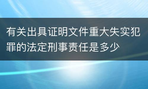 有关出具证明文件重大失实犯罪的法定刑事责任是多少