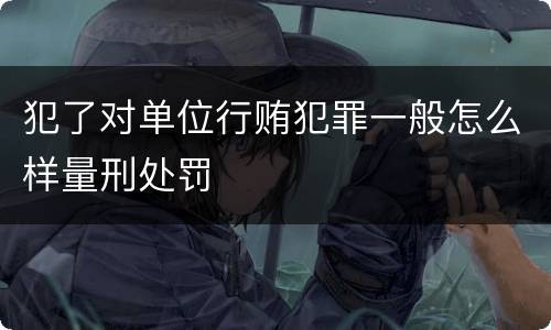 犯了对单位行贿犯罪一般怎么样量刑处罚