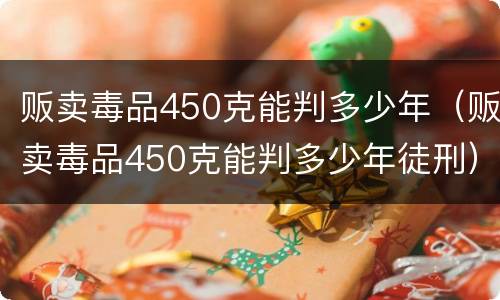 贩卖毒品450克能判多少年（贩卖毒品450克能判多少年徒刑）