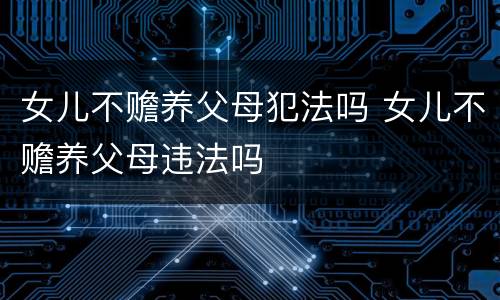 女儿不赡养父母犯法吗 女儿不赡养父母违法吗