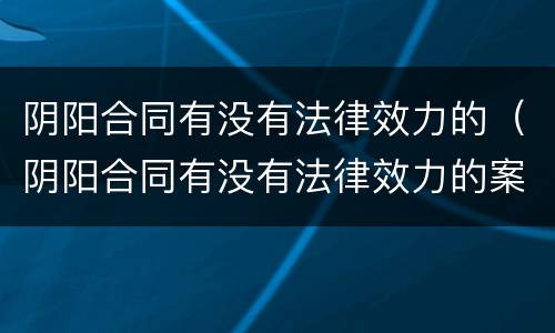 阴阳合同有没有法律效力的（阴阳合同有没有法律效力的案例）