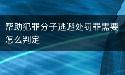 帮助犯罪分子逃避处罚罪需要怎么判定
