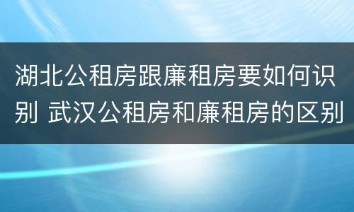 湖北公租房跟廉租房要如何识别 武汉公租房和廉租房的区别