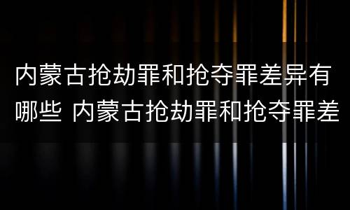 内蒙古抢劫罪和抢夺罪差异有哪些 内蒙古抢劫罪和抢夺罪差异有哪些标准