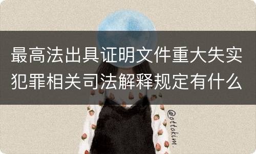 最高法出具证明文件重大失实犯罪相关司法解释规定有什么主要内容