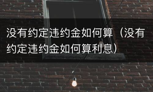 没有约定违约金如何算（没有约定违约金如何算利息）