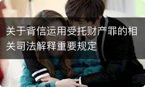 关于背信运用受托财产罪的相关司法解释重要规定