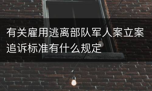 有关雇用逃离部队军人案立案追诉标准有什么规定