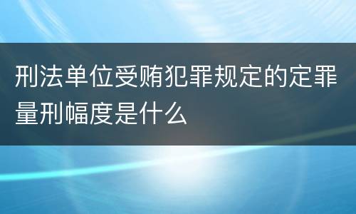 刑法单位受贿犯罪规定的定罪量刑幅度是什么