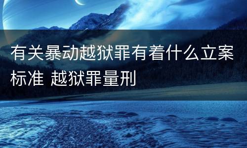 有关暴动越狱罪有着什么立案标准 越狱罪量刑
