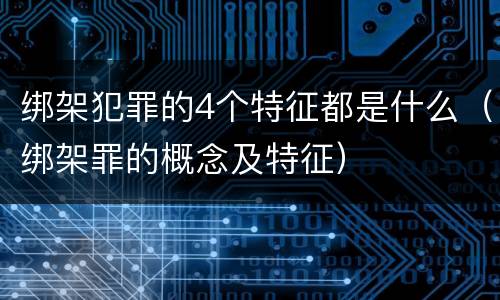 绑架犯罪的4个特征都是什么（绑架罪的概念及特征）