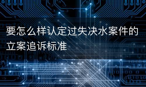 要怎么样认定过失决水案件的立案追诉标准