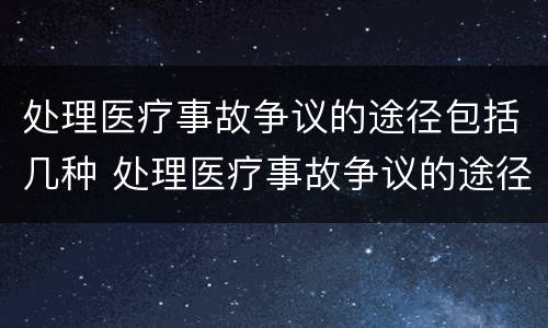 处理医疗事故争议的途径包括几种 处理医疗事故争议的途径包括几种方式