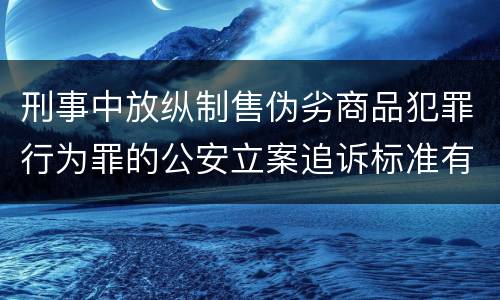 刑事中放纵制售伪劣商品犯罪行为罪的公安立案追诉标准有怎样的规定