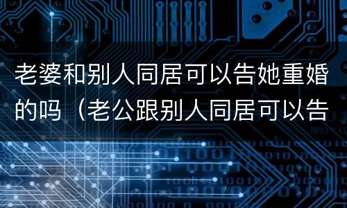 老婆和别人同居可以告她重婚的吗（老公跟别人同居可以告他重婚罪吗）